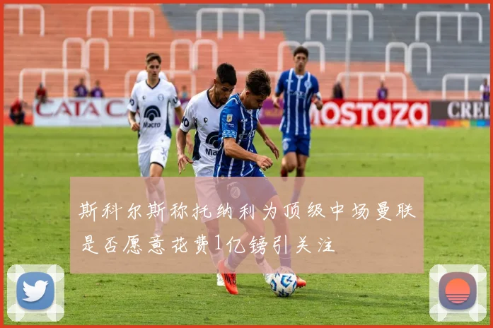 斯科尔斯称托纳利为顶级中场曼联是否愿意花费1亿镑引关注