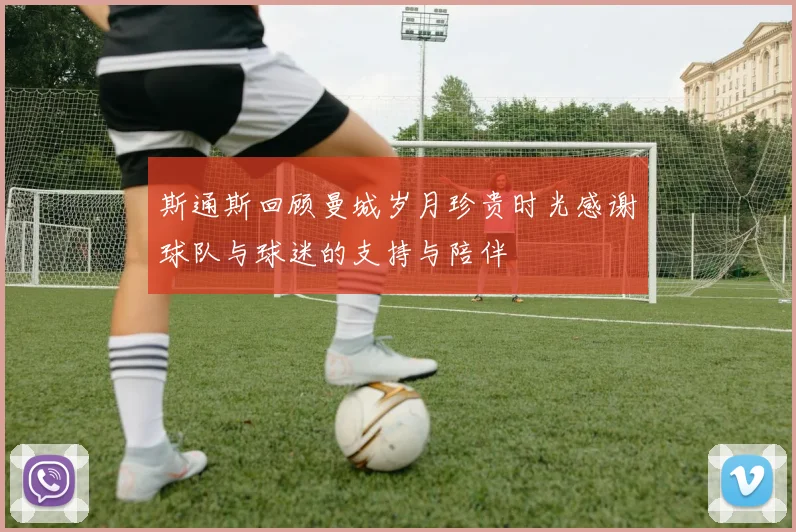 斯通斯回顾曼城岁月珍贵时光感谢球队与球迷的支持与陪伴