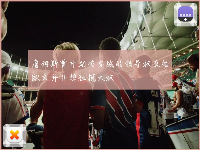 詹姆斯曾计划将克城的领导权交给欧文并非想独揽大权
