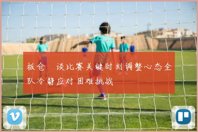 板仓滉谈比赛关键时刻调整心态全队冷静应对困难挑战