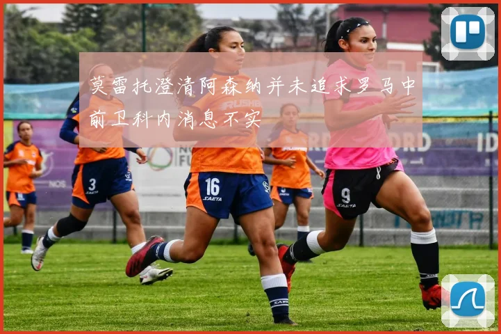 莫雷托澄清阿森纳并未追求罗马中前卫科内消息不实