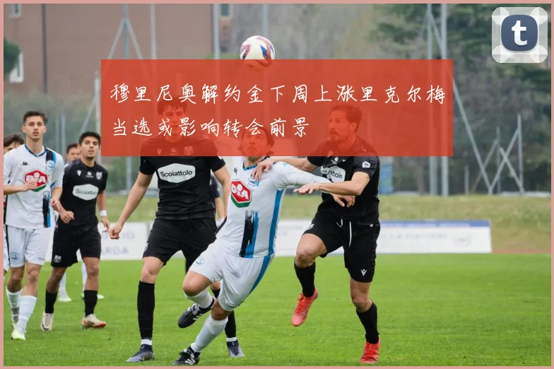穆里尼奥解约金下周上涨里克尔梅当选或影响转会前景