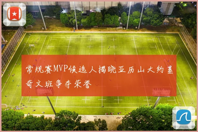 常规赛MVP候选人揭晓亚历山大约基奇文班争夺荣誉
