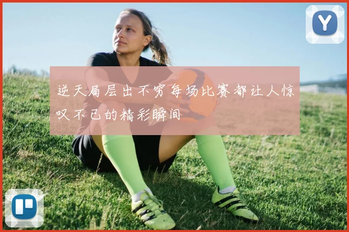 逆天局层出不穷每场比赛都让人惊叹不已的精彩瞬间