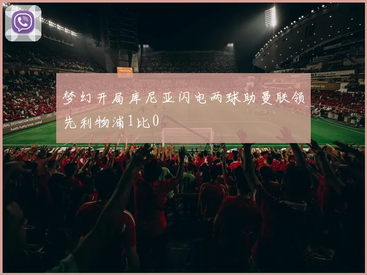 梦幻开局库尼亚闪电两球助曼联领先利物浦1比0