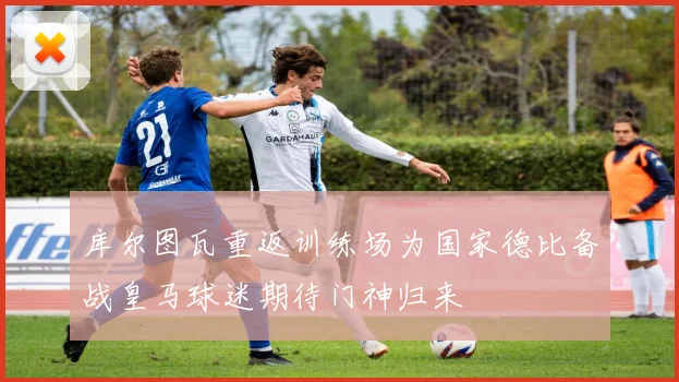 库尔图瓦重返训练场为国家德比备战皇马球迷期待门神归来