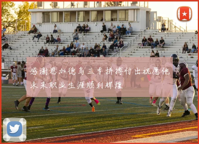 感谢恩加德乌三季拼搏付出祝愿他未来职业生涯顺利辉煌
