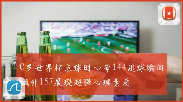 C罗世界杯点球时心率144进球瞬间飙升157展现超强心理素质
