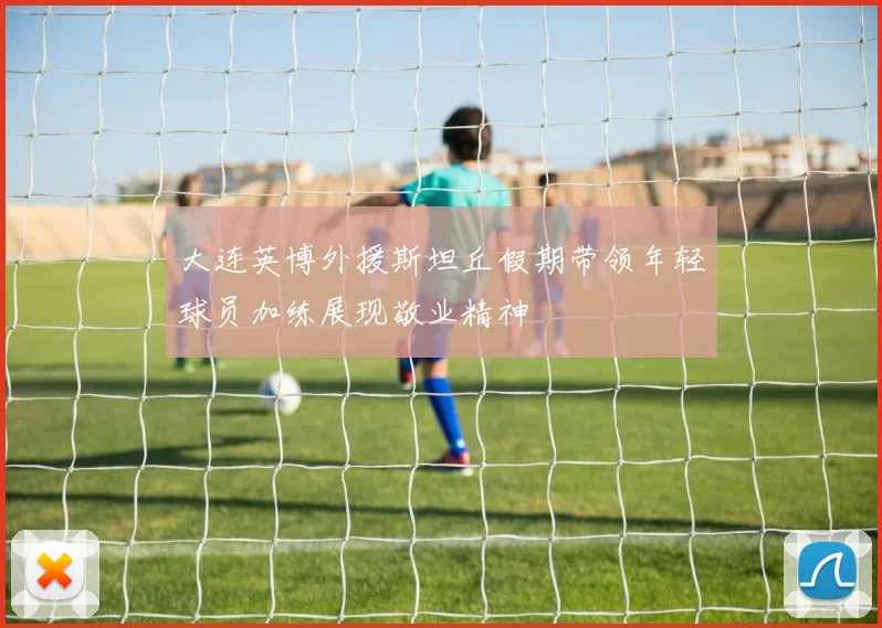 大连英博外援斯坦丘假期带领年轻球员加练展现敬业精神
