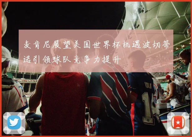 麦肯尼展望美国世界杯机遇波切蒂诺引领球队竞争力提升
