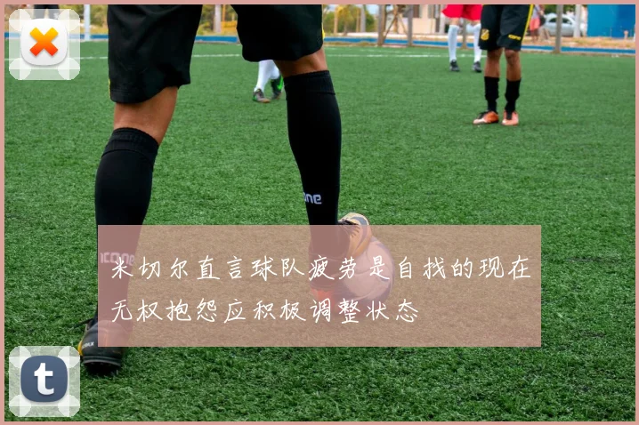 米切尔直言球队疲劳是自找的现在无权抱怨应积极调整状态