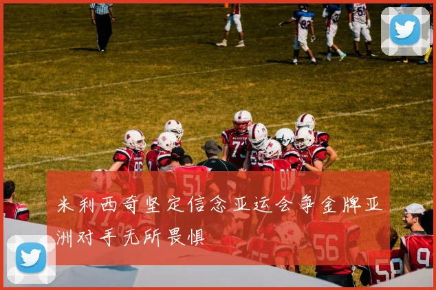 米利西奇坚定信念亚运会争金牌亚洲对手无所畏惧