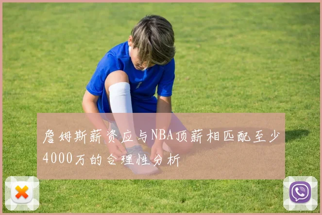 詹姆斯薪资应与NBA顶薪相匹配至少4000万的合理性分析