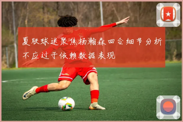 夏联球迷聚焦杨瀚森回合细节分析不应过于依赖数据表现
