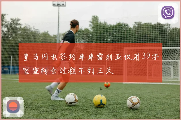 皇马闪电签约库库雷利亚仅用39字官宣转会过程不到三天