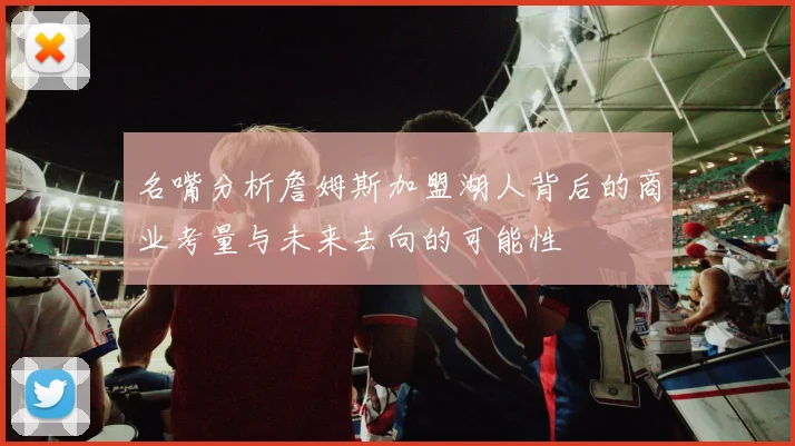 名嘴分析詹姆斯加盟湖人背后的商业考量与未来去向的可能性