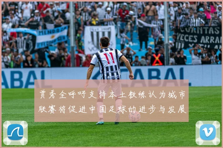 贾秀全呼吁支持本土教练认为城市联赛将促进中国足球的进步与发展