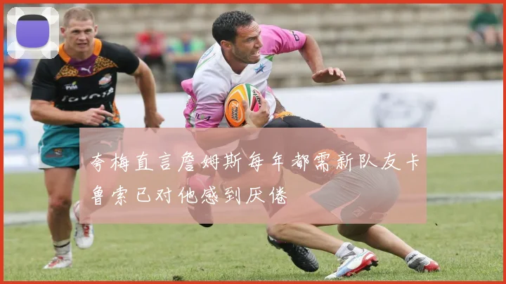 夸梅直言詹姆斯每年都需新队友卡鲁索已对他感到厌倦