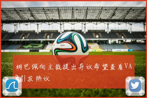 姆巴佩向主裁提出异议希望查看VAR引发热议