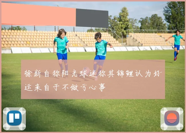 徐新自称阳光球迷称其锦鲤认为好运来自于不做亏心事