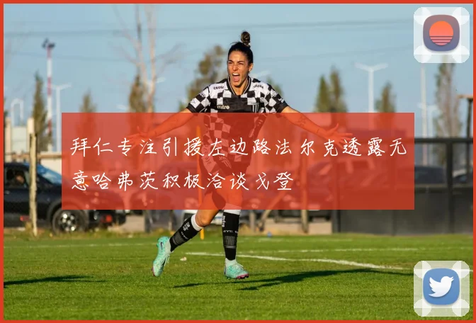 拜仁专注引援左边路法尔克透露无意哈弗茨积极洽谈戈登