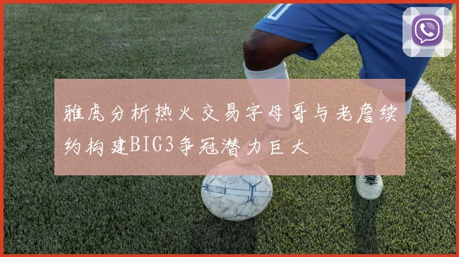雅虎分析热火交易字母哥与老詹续约构建BIG3争冠潜力巨大