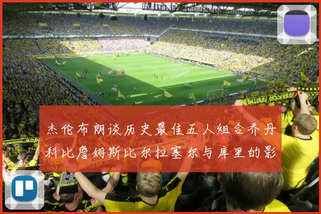 杰伦布朗谈历史最佳五人组合乔丹科比詹姆斯比尔拉塞尔与库里的影响力