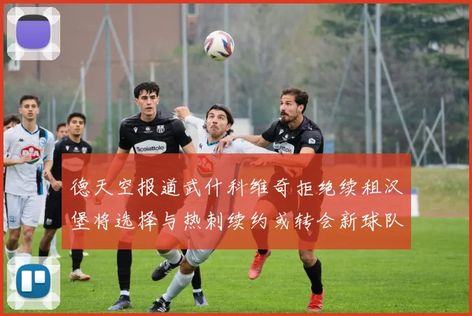 德天空报道武什科维奇拒绝续租汉堡将选择与热刺续约或转会新球队