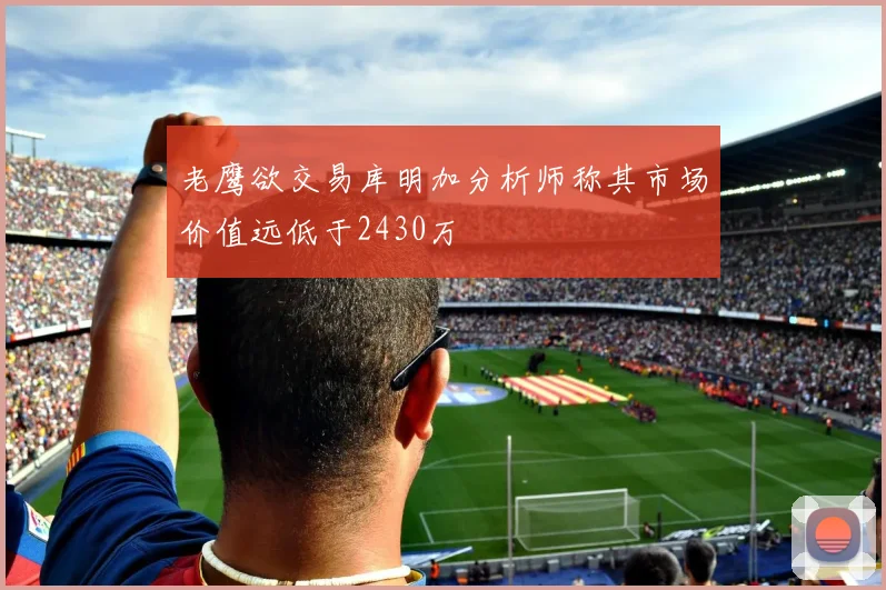 老鹰欲交易库明加分析师称其市场价值远低于2430万