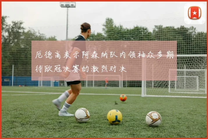 厄德高表示阿森纳队内领袖众多期待欧冠决赛的激烈对决