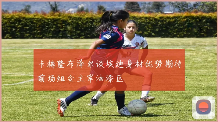 卡梅隆布泽尔谈埃迪身材优势期待前场组合主宰油漆区