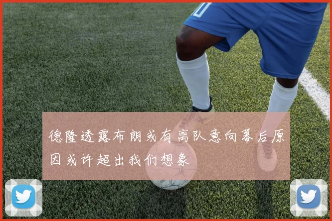 德隆透露布朗或有离队意向幕后原因或许超出我们想象