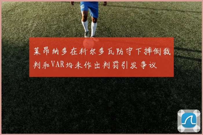 莱昂纳多在科尔多瓦防守下摔倒裁判和VAR均未作出判罚引发争议