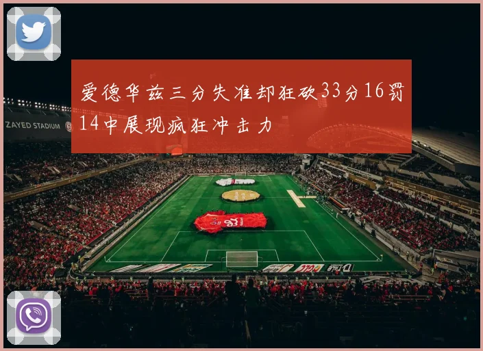 爱德华兹三分失准却狂砍33分16罚14中展现疯狂冲击力