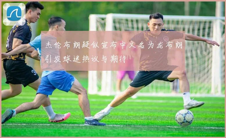 杰伦布朗疑似宣布中文名为龙布朗引发球迷热议与期待