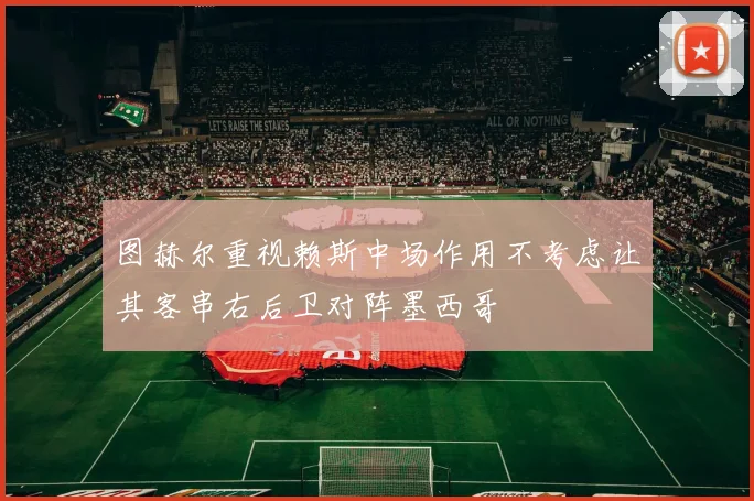 图赫尔重视赖斯中场作用不考虑让其客串右后卫对阵墨西哥